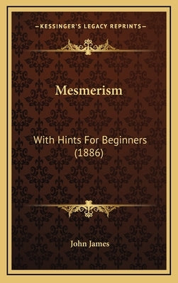 Mesmerism: With Hints For Beginners (1886) by James, John