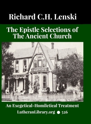 The Epistle Selections of the Ancient Church: An Exegetical Homiletical Treatment: A Series of Epistle Texts for the Entire Church Year by Lenski, Richard
