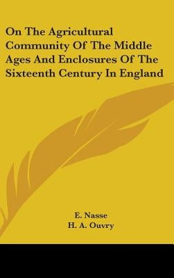 On The Agricultural Community Of The Middle Ages And Enclosures Of The Sixteenth Century In England by Nasse, E.