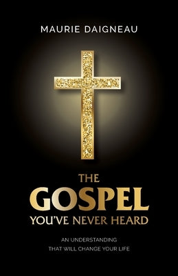 The Gospel You've Never Heard: An Understanding That Will Change Your Life by Daigneau, Maurie