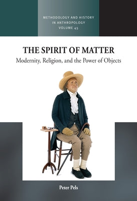 The Spirit of Matter: Modernity, Religion, and the Power of Objects by Pels, Peter