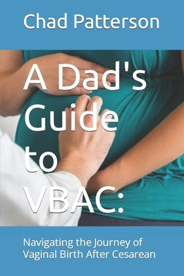 A Dad's Guide to VBAC: : Navigating the Journey of Vaginal Birth After Cesarean by Patterson, Chad