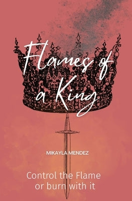 Flames of a King: Control the Flame or burn with it by Mendez, Mikayla
