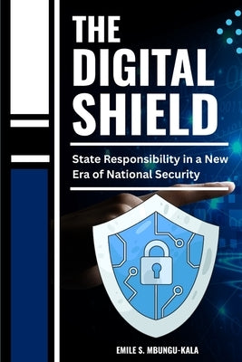 The Digital Shield: State Responsibility in a New Era of National Security by Mbungu Kala, Emile S.