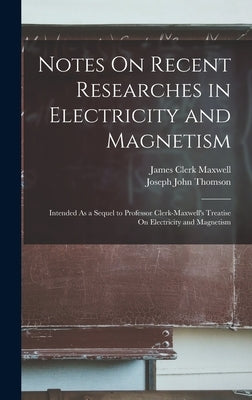 Notes On Recent Researches in Electricity and Magnetism: Intended As a Sequel to Professor Clerk-Maxwell's Treatise On Electricity and Magnetism by Thomson, Joseph John