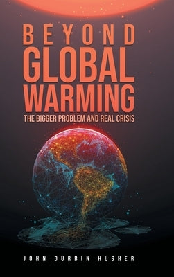 Beyond Global Warming: The Bigger Problem and Real Crisis by Husher, John Durbin