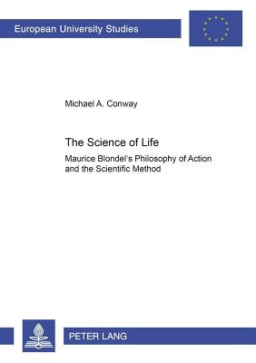 The Science of Life: Maurice Blondel's Philosophy of Action and the Scientific Method by Conway, Michael