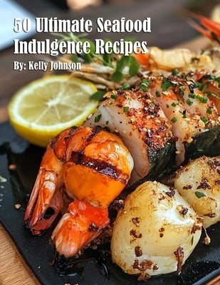 50 Ultimate Seafood Indulgence Recipes by Johnson, Kelly