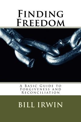 Finding Freedom: A Basic Guide to Forgiveness and Reconciliation by Irwin, Bill
