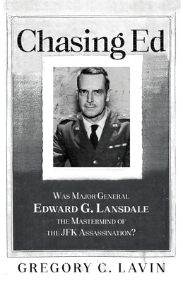 Chasing Ed: Was Major General Edward G. Lansdale the Mastermind of the JFK Assassination? by Lavin, Gregory C.