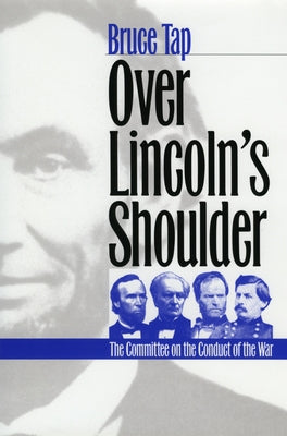 Over Lincoln's Shoulder: The Committee on the Conduct of the War by Tap, Bruce