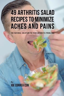 49 Arthritis Salad Recipes to Minimize Aches and Pains: The Natural Solution to Your Arthritis Problems by Correa, Joe