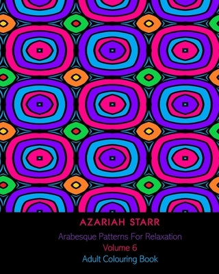 Arabesque Patterns For Relaxation Volume 6: Adult Colouring Book by Starr, Azariah