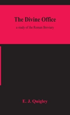 The Divine Office: a study of the Roman Breviary by J. Quigley, E.