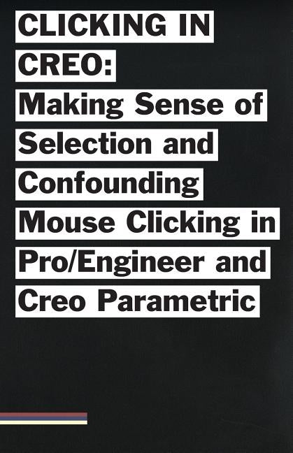 Clicking in Creo: Making Sense of Confounding Mouse Clicking in Pro/Engineer and Creo Parametric by Jones, Bailey Briscoe