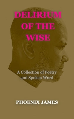 Delirium of the Wise: A Collection of Poetry and Spoken Word by James, Phoenix