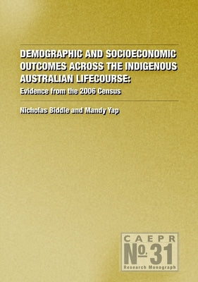 Demographic and Socioeconomic Outcomes Across the Indigenous Australian Lifecourse: Evidence from the 2006 Census by Biddle, Nicholas