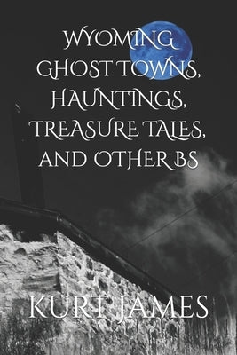 WYOMING GHOST TOWNS, HAUNTINGS, TREASURE TALES, and OTHER BS by James, Kurt