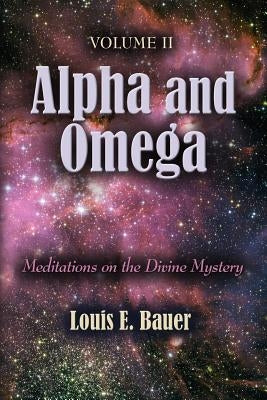 Alpha and Omega: Meditations on the Divine Mystery - Volume II by Bauer, Louis E.