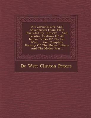 Kit Carson's Life and Adventures: From Facts Narrated by Himself ... and Peculiar Customs of All Indian Tribes of the Far West ... and Complete Histor by de Witt Clinton Peters