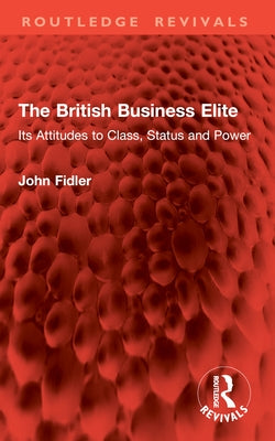 The British Business Elite: Its Attitudes to Class, Status and Power by Fidler, John