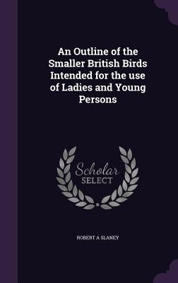 An Outline of the Smaller British Birds Intended for the use of Ladies and Young Persons by Slaney, Robert A.