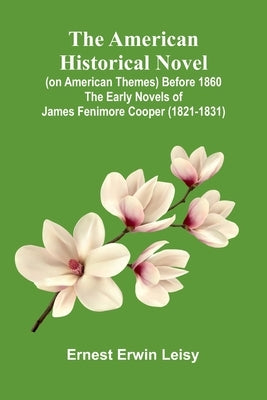The American Historical Novel (On American Themes) Before 1860: The Early Novels Of James Fenimore Cooper (1821-1831) by Erwin Leisy, Ernest