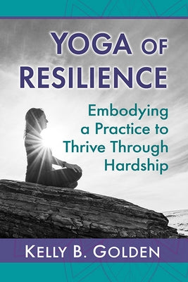 Yoga of Resilience: Embodying a Practice to Thrive Through Hardship by Golden, Kelly B.