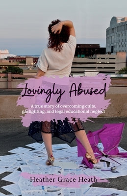Lovingly Abused: A true story of overcoming cults, gaslighting, and legal educational neglect by Heath, Heather Grace
