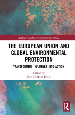 The European Union and Global Environmental Protection: Transforming Influence into Action by Eritja, Mar Campins