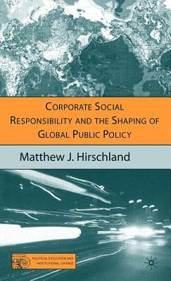 Corporate Social Responsibility and the Shaping of Global Public Policy by Hirschland, M.