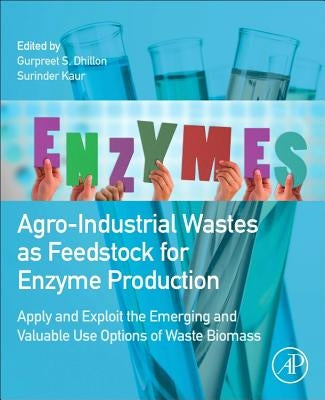 Agro-Industrial Wastes as Feedstock for Enzyme Production: Apply and Exploit the Emerging and Valuable Use Options of Waste Biomass by Dhillon, Gurpreet S.