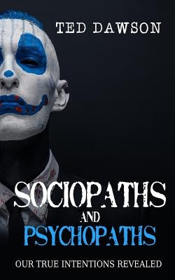 Sociopaths and Psychopaths: Our True Intentions Revealed by Dawson, Ted