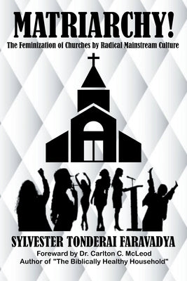 Matriarchy! The Feminization of Churches by Radical Mainstream Culture by Faravadya, Sylvester Tonderai