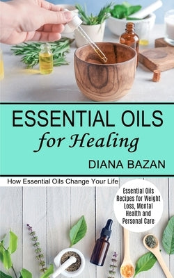 Essential Oils for Healing: How Essential Oils Change Your Life (Essential Oils Recipes for Weight Loss, Mental Health and Personal Care) by Bazan, Diana