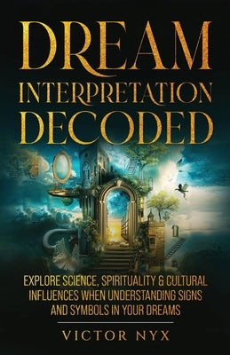 Dream Interpretation Decoded: Explore Science, Spirituality & Cultural Influences When Understanding Signs and Symbols in Your Dreams by Nyx, Victor