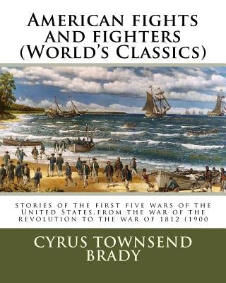 American fights and fighters (World's Classics): stories of the first five wars of the United States, from the war of the revolution to the war of 181 by Brady, Cyrus Townsend