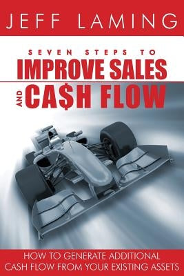 Seven Steps to Improve Sales and Cash Flow: How to Generate Additional Cash Flow from Your Existing Assets by Laming, Jeff
