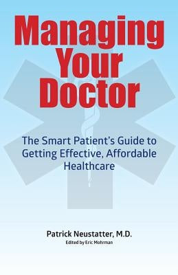 Managing Your Doctor: The Smart Patient's Guide to Getting Effective Affordable Healthcare by Neustatter MD, Patrick