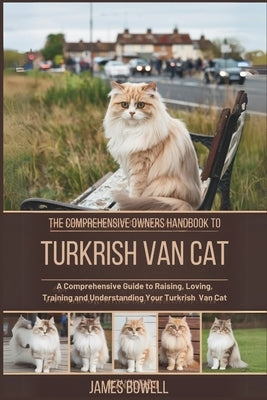 The Comprehensive Owners Handbook to Turkrish Van Cat: A Comprehensive Guide to Raising, Loving, Training and Understanding Your Turkrish Van Cat by Bowell, James