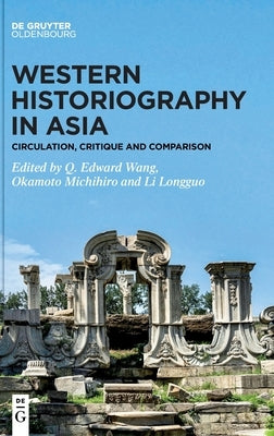 Western Historiography in Asia: Circulation, Critique and Comparison by Wang, Q. Edward