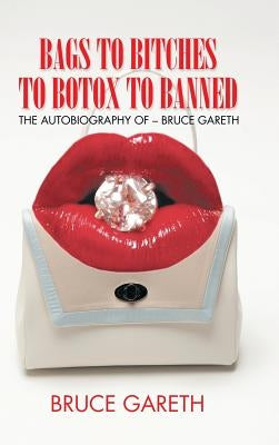 Bags to Bitches to Botox to Banned: The Autobiography of - Bruce Gareth by Gareth, Bruce