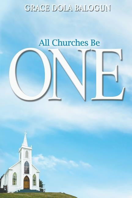 All Churches Be One by Balogun, Grace Dola