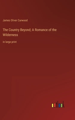 The Country Beyond; A Romance of the Wilderness: in large print by Curwood, James Oliver