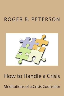 How to Handle a Crisis: Meditations of a Crisis Counselor by Peterson B. a., Roger B.