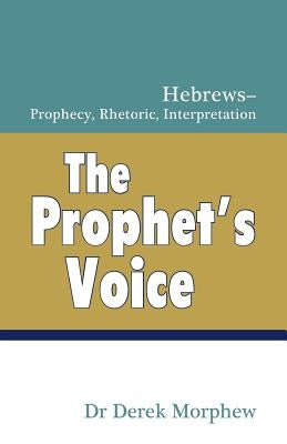 The Prophet's Voice: Hebrews: Prophecy, Rhetoric, Interpretation by Morphew, Derek