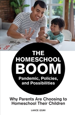The Homeschool Boom: Pandemic, Policies, and Possibilities- Why Parents Are Choosing to Homeschool their Children by Izumi, Lance