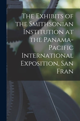 The Exhibits of the Smithsonian Institution at the Panama-Pacific International Exposition, San Fran by Anonymous