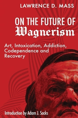 On the Future of Wagnerism: Art, Intoxication, Addiction, Codependence and Recovery by Mass, Lawrence D.