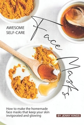 Awesome Self-Care Face Masks: How to Make the Homemade Face Masks That Keep Your Skin Invigorated and Glowing by Kings, Jenny